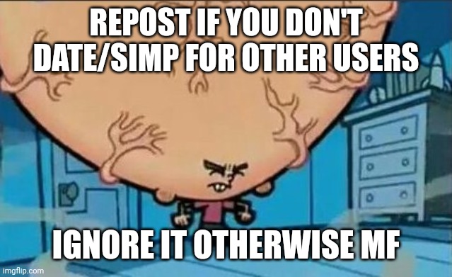 Big Brain timmy | REPOST IF YOU DON'T DATE/SIMP FOR OTHER USERS; IGNORE IT OTHERWISE MF | image tagged in big brain timmy | made w/ Imgflip meme maker