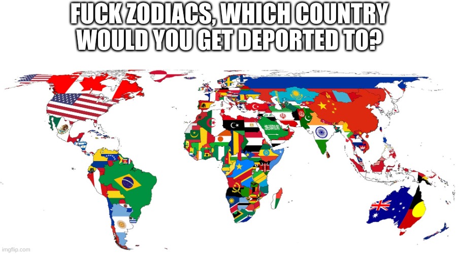 FUCK ZODIACS, WHICH COUNTRY WOULD YOU GET DEPORTED TO? | made w/ Imgflip meme maker