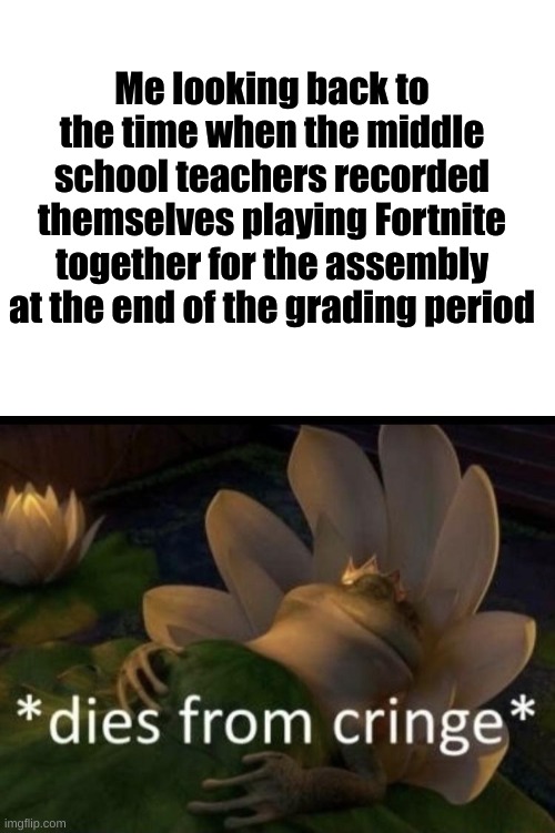 It's true, I think. One of the teachers was like 55, so I don't know how they used a Xbox controller | Me looking back to the time when the middle school teachers recorded themselves playing Fortnite together for the assembly at the end of the grading period | image tagged in blank white template,dies from cringe,cringe worthy,memes | made w/ Imgflip meme maker