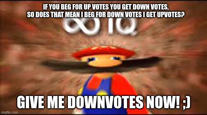 big  brain | IF YOU BEG FOR UP VOTES YOU GET DOWN VOTES, SO DOES THAT MEAN I BEG FOR DOWN VOTES I GET UPVOTES? GIVE ME DOWNVOTES NOW! ;) | image tagged in big brain time | made w/ Imgflip meme maker