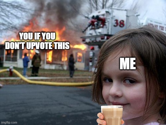 UPVOTE | YOU IF YOU DON'T UPVOTE THIS; ME | image tagged in memes,disaster girl | made w/ Imgflip meme maker