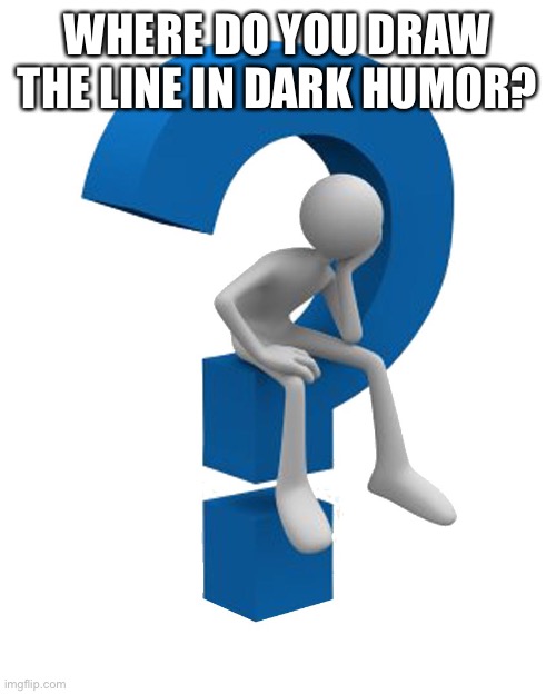For me it’s nazis and Jews | WHERE DO YOU DRAW THE LINE IN DARK HUMOR? | image tagged in question mark | made w/ Imgflip meme maker