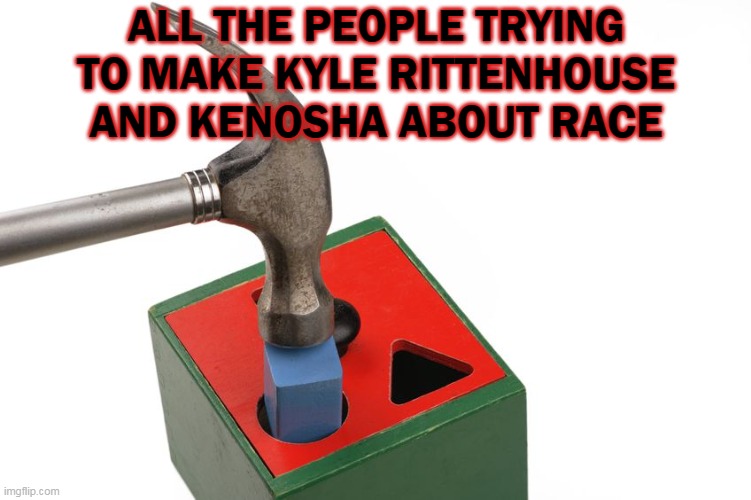 Hammering racism into everything | ALL THE PEOPLE TRYING TO MAKE KYLE RITTENHOUSE AND KENOSHA ABOUT RACE | image tagged in kyle,riots,race | made w/ Imgflip meme maker