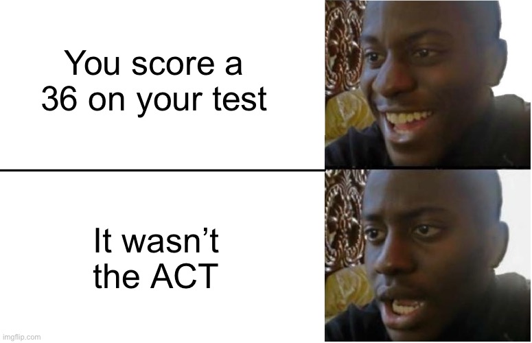 Dumb meme I made | You score a 36 on your test; It wasn’t the ACT | image tagged in disappointed black guy | made w/ Imgflip meme maker