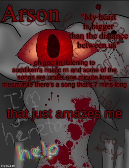 Arson's announcement temp | oh god im listening to soddiken's music rn and some of the songs are under one minute long meanwhile there's a song that's 7 mins long; that just amazes me | image tagged in arson's announcement temp | made w/ Imgflip meme maker