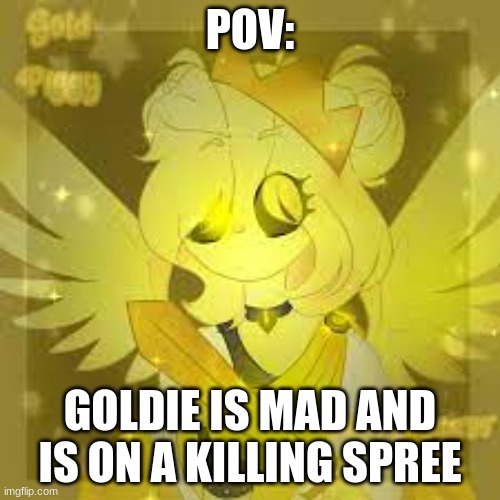 POV:; GOLDIE IS MAD AND IS ON A KILLING SPREE | made w/ Imgflip meme maker