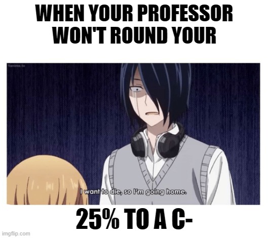 finals | WHEN YOUR PROFESSOR WON'T ROUND YOUR; 25% TO A C- | image tagged in finals week | made w/ Imgflip meme maker