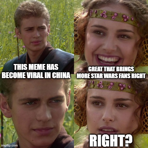 Anakin Padme 4 Panel | GREAT THAT BRINGS MORE STAR WARS FANS RIGHT; THIS MEME HAS BECOME VIRAL IN CHINA; RIGHT? | image tagged in anakin padme 4 panel | made w/ Imgflip meme maker