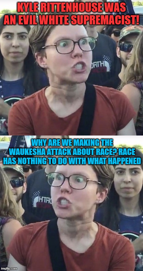  KYLE RITTENHOUSE WAS AN EVIL WHITE SUPREMACIST! WHY ARE WE MAKING THE WAUKESHA ATTACK ABOUT RACE? RACE HAS NOTHING TO DO WITH WHAT HAPPENED | image tagged in memes,leftist,wisconsin,race,white supremacy,attack | made w/ Imgflip meme maker