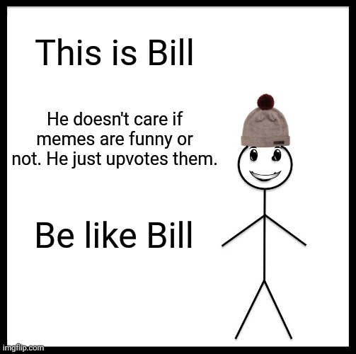 Meet Bill | This is Bill; He doesn't care if memes are funny or not. He just upvotes them. Be like Bill | image tagged in memes,be like bill | made w/ Imgflip meme maker