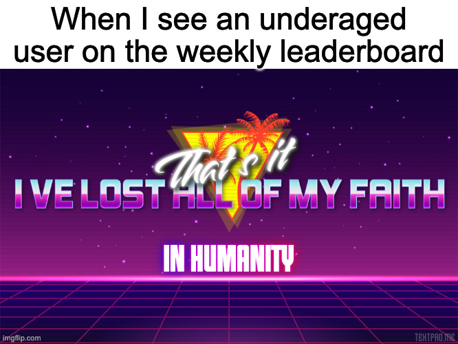 THAT-PTSD-GUY | When I see an underaged user on the weekly leaderboard | image tagged in that's it i've lost all of my faith in humanity | made w/ Imgflip meme maker