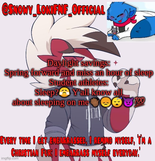 Snowy_LokiFNF_Official Lycanroc temp | Daylight savings: Spring forward and miss an hour of sleep
Student athletes: Sleep?😤 Y'all know all about sleeping on me👏🏾😞😴👿💯 | image tagged in snowy_lokifnf_official lycanroc temp | made w/ Imgflip meme maker
