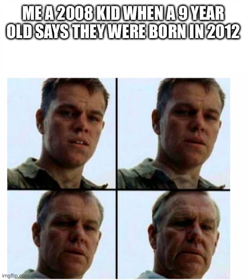 A 4 year difference yet still feel old | ME A 2008 KID WHEN A 9 YEAR OLD SAYS THEY WERE BORN IN 2012 | image tagged in matt damon gets older | made w/ Imgflip meme maker