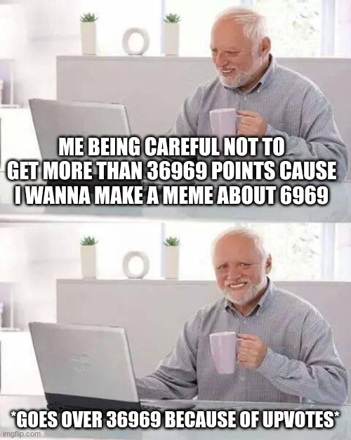 i left my computer for 2 seconds and when i cam back i was well over my point target | ME BEING CAREFUL NOT TO GET MORE THAN 36969 POINTS CAUSE I WANNA MAKE A MEME ABOUT 6969; *GOES OVER 36969 BECAUSE OF UPVOTES* | image tagged in memes,hide the pain harold,imgflip points,69,missed the point,lost opportunity | made w/ Imgflip meme maker