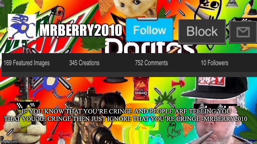 Life lessons With mberry2010 | IF YOU KNOW THAT YOU’RE CRINGE AND PEOPLE ARE TELLING YOU THAT YOU’RE CRINGE THEN JUST IGNORE THAT YOU’RE CRINGE -MRBERRY2010 | image tagged in mrberry2010 | made w/ Imgflip meme maker