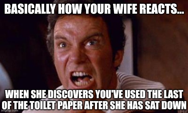 Does this happen? Yes. A lot! |  BASICALLY HOW YOUR WIFE REACTS... WHEN SHE DISCOVERS YOU'VE USED THE LAST OF THE TOILET PAPER AFTER SHE HAS SAT DOWN | image tagged in khan,toilet paper,husband wife | made w/ Imgflip meme maker