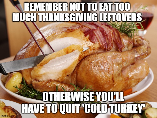 Turkey carve | REMEMBER NOT TO EAT TOO MUCH THANKSGIVING LEFTOVERS; OTHERWISE YOU'LL HAVE TO QUIT 'COLD TURKEY' | image tagged in turkey carve | made w/ Imgflip meme maker
