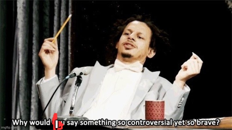 how could you say something so controversial yes so brave | I | image tagged in how could you say something so controversial yes so brave | made w/ Imgflip meme maker