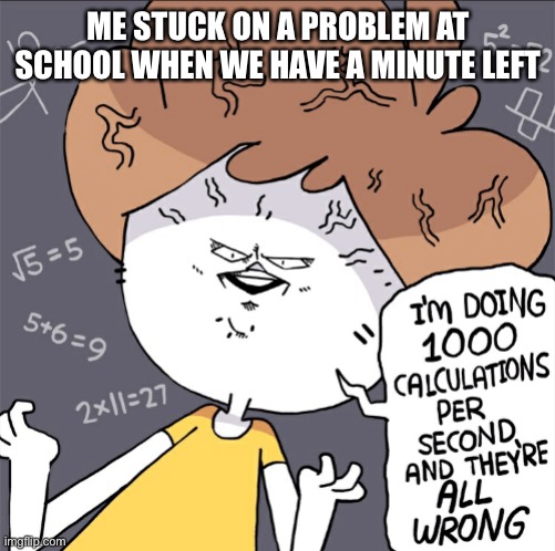 This happens to me all the time except I never understand so I think I am thinking like I make the face and I just sit there and | ME STUCK ON A PROBLEM AT SCHOOL WHEN WE HAVE A MINUTE LEFT | image tagged in im doing 1000 calculation per second and they're all wrong | made w/ Imgflip meme maker
