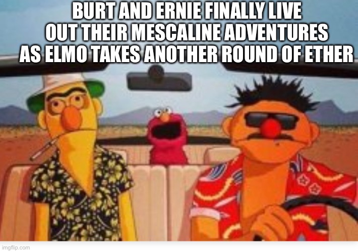 Fear and loathing on Sesame Street | BURT AND ERNIE FINALLY LIVE OUT THEIR MESCALINE ADVENTURES AS ELMO TAKES ANOTHER ROUND OF ETHER | image tagged in sesame street,drug addiction | made w/ Imgflip meme maker