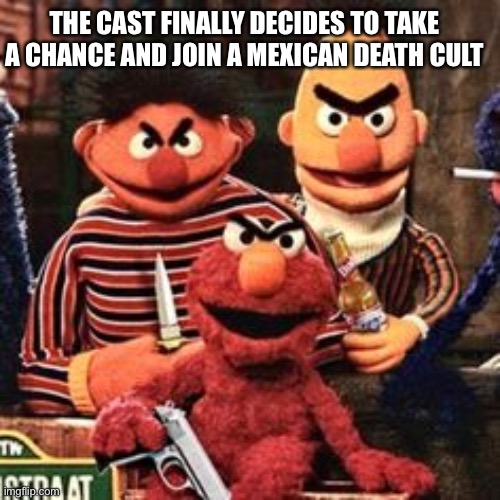 Sesame street death trip | THE CAST FINALLY DECIDES TO TAKE A CHANCE AND JOIN A MEXICAN DEATH CULT | image tagged in sesame street | made w/ Imgflip meme maker