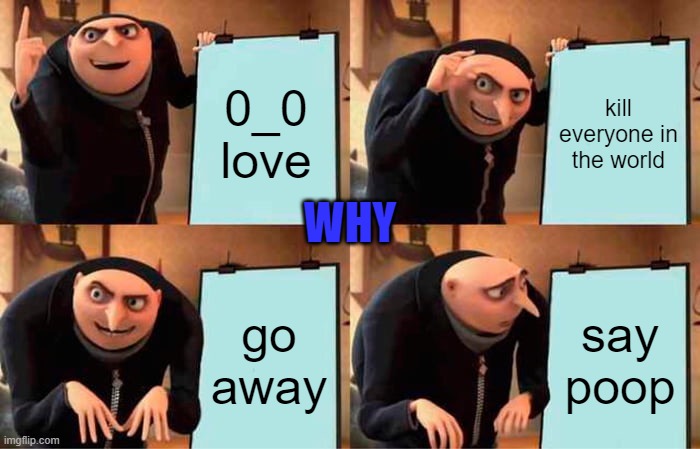 Gru's Plan | 0_0 love; kill everyone in the world; WHY; go away; say poop | image tagged in memes,gru's plan | made w/ Imgflip meme maker