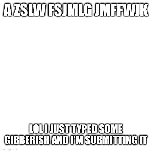qqq wyhb (gibberish there too) | A ZSLW FSJMLG JMFFWJK; LOL I JUST TYPED SOME GIBBERISH AND I'M SUBMITTING IT | image tagged in memes,blank transparent square,qdjy qdycu,i typed gibberish there too | made w/ Imgflip meme maker