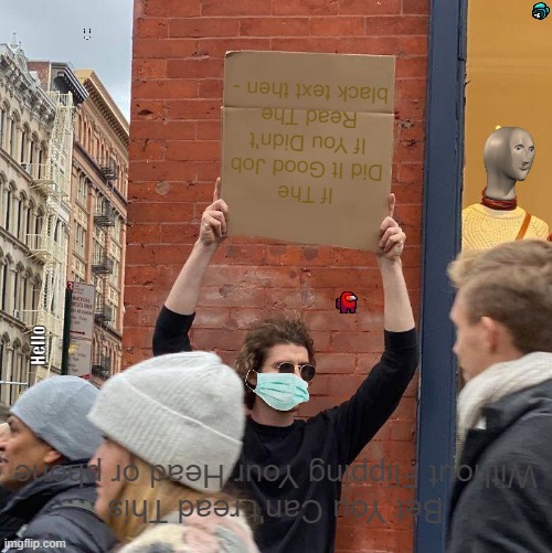 Read it 2.0 (With Secrets?) | If The Did It Good Job If You Didn't Read The black text then -; Hello; Bet You Can't read This Without Flipping Your Head or phone | image tagged in memes,guy holding cardboard sign | made w/ Imgflip meme maker