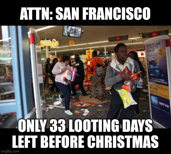 looters | ATTN: SAN FRANCISCO; ONLY 33 LOOTING DAYS LEFT BEFORE CHRISTMAS | image tagged in looters | made w/ Imgflip meme maker