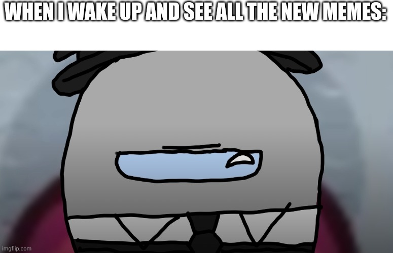 Serious gray among us | WHEN I WAKE UP AND SEE ALL THE NEW MEMES: | image tagged in serious gray among us | made w/ Imgflip meme maker