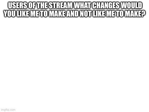 Blank White Template | USERS OF THE STREAM WHAT CHANGES WOULD YOU LIKE ME TO MAKE AND NOT LIKE ME TO MAKE? | image tagged in blank white template | made w/ Imgflip meme maker