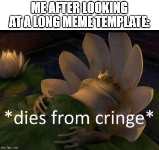 The cringe is unstoppable! Stop making those memes! | ME AFTER LOOKING AT A LONG MEME TEMPLATE: | image tagged in dies from cringe,cringe,long memes,long meme,memes,why are you reading this | made w/ Imgflip meme maker