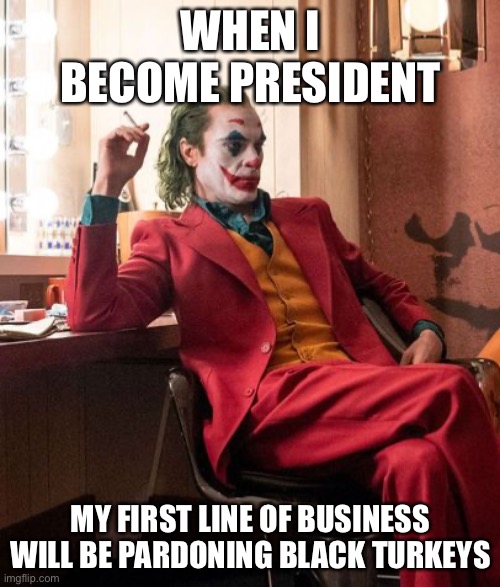Joaquin Phenix Joker | WHEN I BECOME PRESIDENT MY FIRST LINE OF BUSINESS WILL BE PARDONING BLACK TURKEYS | image tagged in joaquin phenix joker | made w/ Imgflip meme maker
