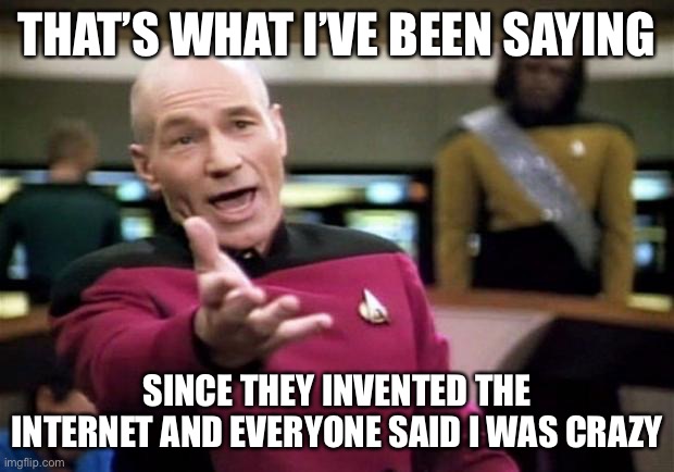 startrek | THAT’S WHAT I’VE BEEN SAYING SINCE THEY INVENTED THE INTERNET AND EVERYONE SAID I WAS CRAZY | image tagged in startrek | made w/ Imgflip meme maker