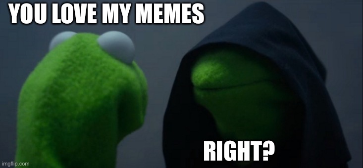 Evil Kermit Meme | YOU LOVE MY MEMES; RIGHT? | image tagged in memes,evil kermit | made w/ Imgflip meme maker