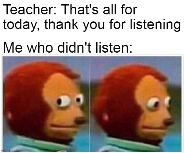 Monkey Puppet Meme | Teacher: That's all for today, thank you for listening; Me who didn't listen: | image tagged in memes,monkey puppet,funny,finding neverland,gonna give,you up | made w/ Imgflip meme maker