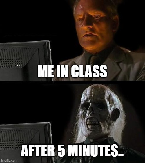 i mean it happens to us | ME IN CLASS; AFTER 5 MINUTES.. | image tagged in memes,i'll just wait here | made w/ Imgflip meme maker