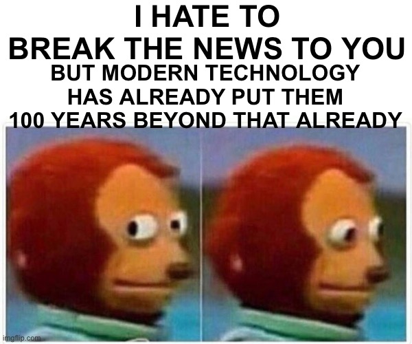 Monkey Puppet Meme | I HATE TO BREAK THE NEWS TO YOU BUT MODERN TECHNOLOGY HAS ALREADY PUT THEM 100 YEARS BEYOND THAT ALREADY | image tagged in memes,monkey puppet | made w/ Imgflip meme maker