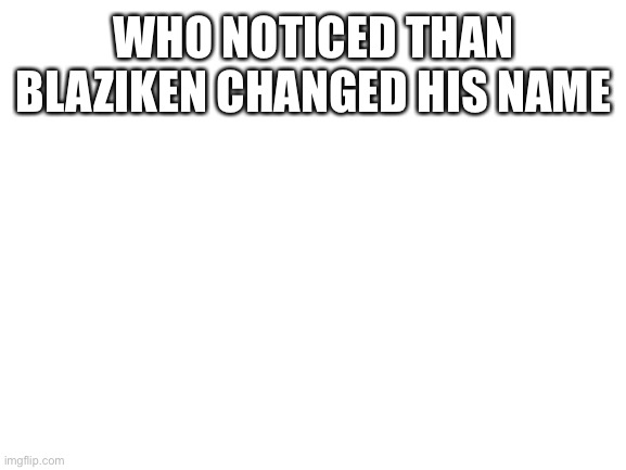 I love him but…. | WHO NOTICED THAN BLAZIKEN CHANGED HIS NAME | image tagged in blank white template | made w/ Imgflip meme maker