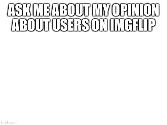 Individual)@)@):: | ASK ME ABOUT MY OPINION ABOUT USERS ON IMGFLIP | image tagged in blank white template | made w/ Imgflip meme maker