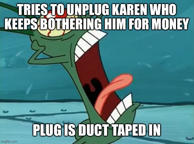 Tormented Plankton | TRIES TO UNPLUG KAREN WHO KEEPS BOTHERING HIM FOR MONEY; PLUG IS DUCT TAPED IN | image tagged in tormented plankton,memes | made w/ Imgflip meme maker