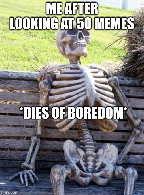 Waiting Skeleton Meme | ME AFTER LOOKING AT 50 MEMES; *DIES OF BOREDOM* | image tagged in memes,waiting skeleton | made w/ Imgflip meme maker