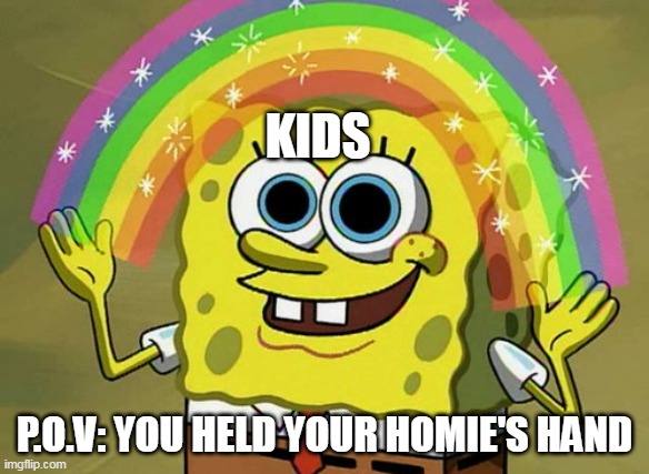 Imagination Spongebob | KIDS; P.O.V: YOU HELD YOUR HOMIE'S HAND | image tagged in memes,imagination spongebob | made w/ Imgflip meme maker