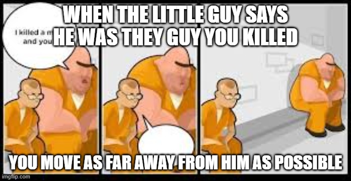 WHEN THE LITTLE GUY SAYS HE WAS THEY GUY YOU KILLED; YOU MOVE AS FAR AWAY FROM HIM AS POSSIBLE | image tagged in murder | made w/ Imgflip meme maker