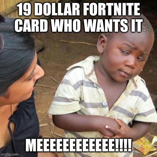 FORTNITE CARD | 19 DOLLAR FORTNITE CARD WHO WANTS IT; MEEEEEEEEEEEE!!!! | image tagged in memes,third world skeptical kid | made w/ Imgflip meme maker