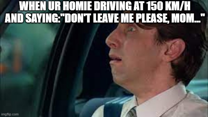 Team killer | WHEN UR HOMIE DRIVING AT 150 KM/H AND SAYING:"DON'T LEAVE ME PLEASE, MOM..." | made w/ Imgflip meme maker