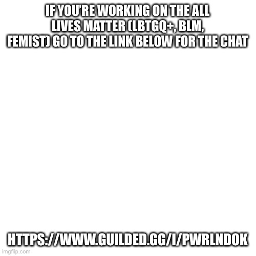 #AllLivesMatters Project | IF YOU’RE WORKING ON THE ALL LIVES MATTER (LBTGQ+, BLM, FEMIST) GO TO THE LINK BELOW FOR THE CHAT; HTTPS://WWW.GUILDED.GG/I/PWRLNDOK | image tagged in memes,blank transparent square | made w/ Imgflip meme maker