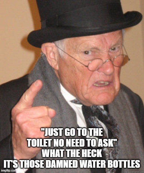 Back In My Day Meme | "JUST GO TO THE TOILET NO NEED TO ASK"
WHAT THE HECK
IT'S THOSE DAMNED WATER BOTTLES | image tagged in memes,back in my day | made w/ Imgflip meme maker