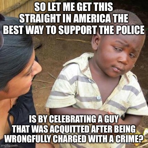 Only in America | SO LET ME GET THIS STRAIGHT IN AMERICA THE BEST WAY TO SUPPORT THE POLICE; IS BY CELEBRATING A GUY THAT WAS ACQUITTED AFTER BEING WRONGFULLY CHARGED WITH A CRIME? | image tagged in memes,third world skeptical kid,only in america,conservative logic | made w/ Imgflip meme maker