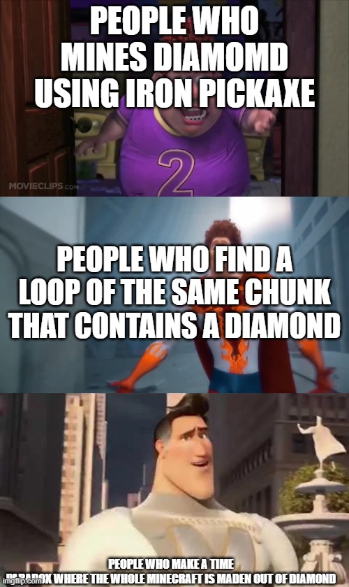 using a time paradox | PEOPLE WHO MINES DIAMOMD USING IRON PICKAXE; PEOPLE WHO FIND A LOOP OF THE SAME CHUNK THAT CONTAINS A DIAMOND; PEOPLE WHO MAKE A TIME PARADOX WHERE THE WHOLE MINECRAFT IS MADEN OUT OF DIAMOND | image tagged in snotty boy glow-up | made w/ Imgflip meme maker